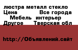 люстра металл стекло › Цена ­ 1 000 - Все города Мебель, интерьер » Другое   . Тверская обл.